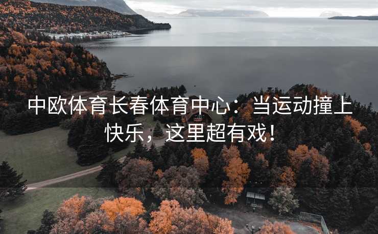中欧体育长春体育中心：当运动撞上快乐，这里超有戏！
