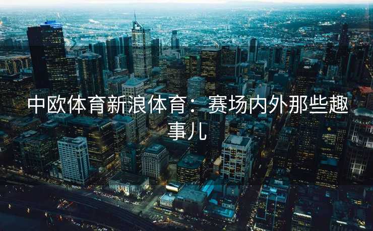 中欧体育新浪体育：赛场内外那些趣事儿