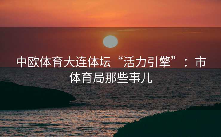 中欧体育大连体坛“活力引擎”：市体育局那些事儿