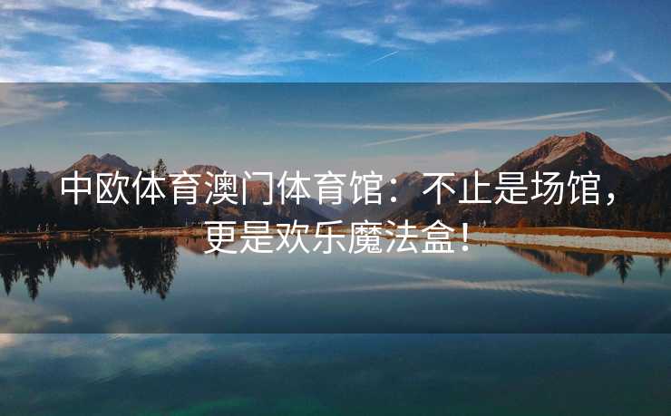 中欧体育澳门体育馆：不止是场馆，更是欢乐魔法盒！