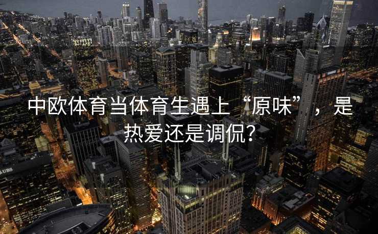中欧体育当体育生遇上“原味”，是热爱还是调侃？