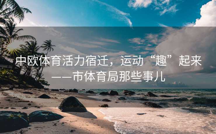 中欧体育活力宿迁，运动“趣”起来——市体育局那些事儿