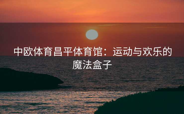 中欧体育昌平体育馆：运动与欢乐的魔法盒子