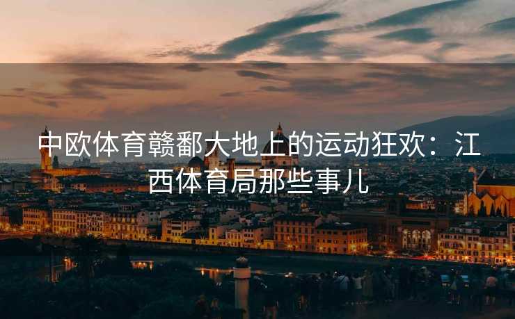 中欧体育赣鄱大地上的运动狂欢：江西体育局那些事儿