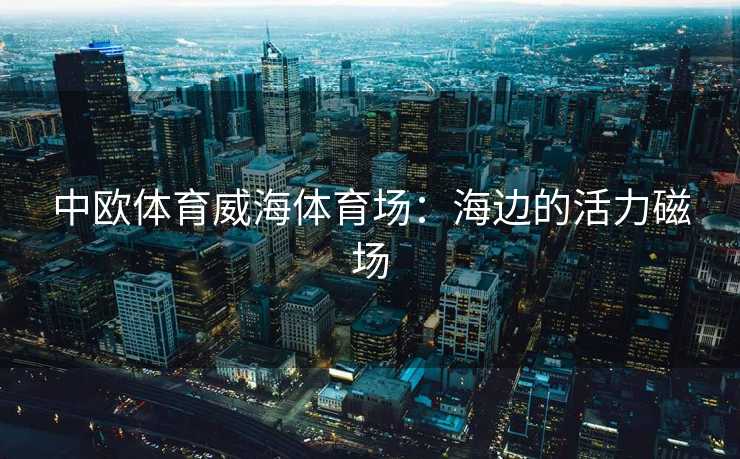 中欧体育威海体育场：海边的活力磁场