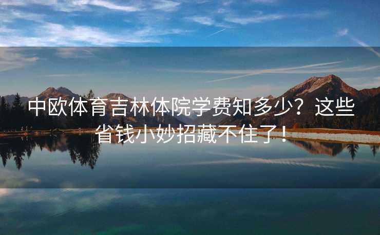 中欧体育吉林体院学费知多少？这些省钱小妙招藏不住了！
