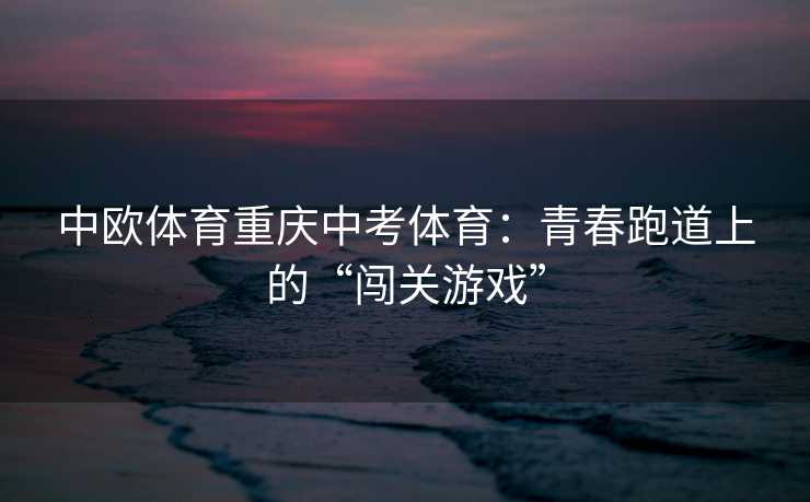 中欧体育重庆中考体育：青春跑道上的“闯关游戏”