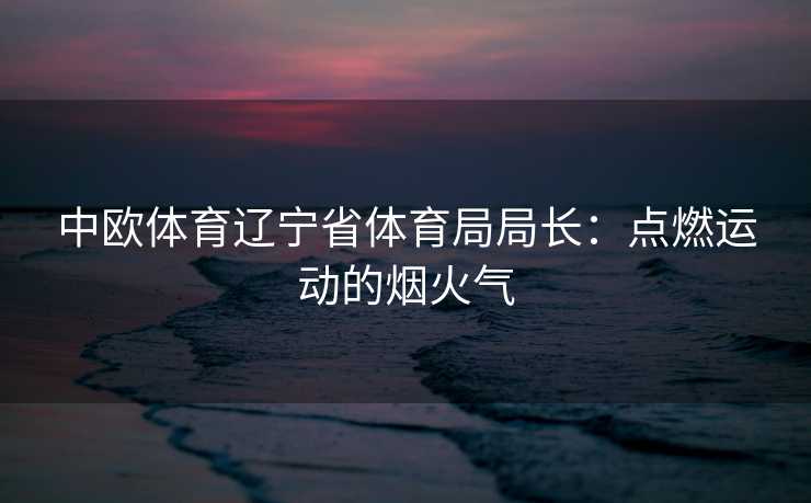 中欧体育辽宁省体育局局长：点燃运动的烟火气