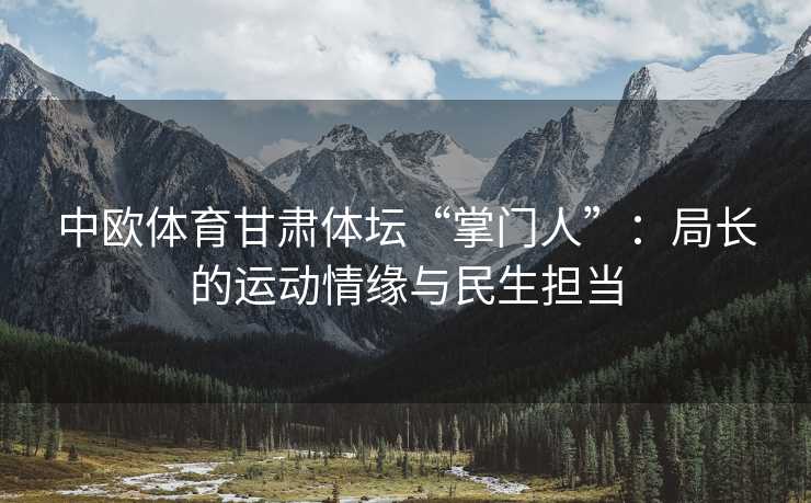 中欧体育甘肃体坛“掌门人”：局长的运动情缘与民生担当