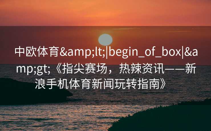 中欧体育&lt;|begin_of_box|&gt;《指尖赛场，热辣资讯——新浪手机体育新闻玩转指南》  