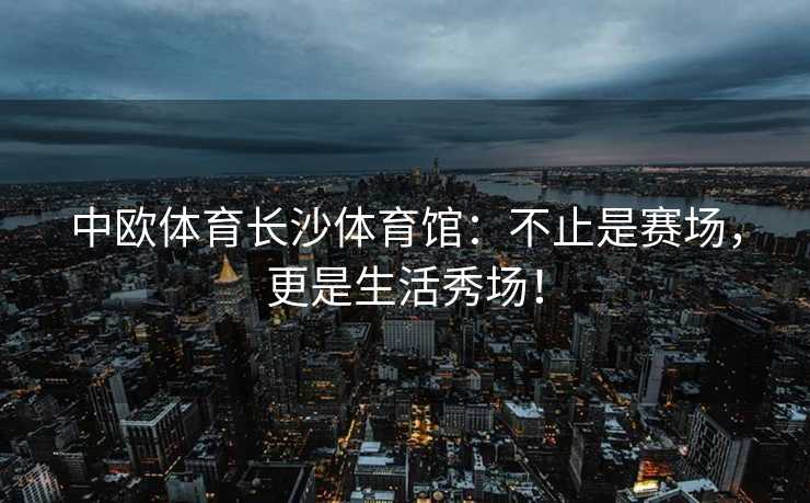 中欧体育长沙体育馆：不止是赛场，更是生活秀场！