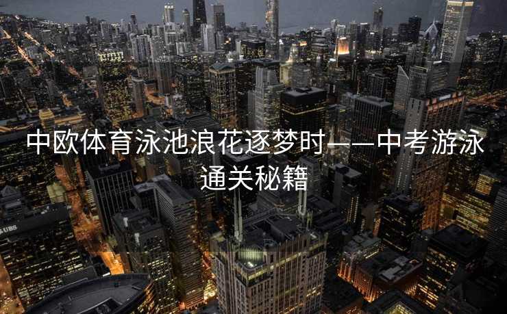 中欧体育泳池浪花逐梦时——中考游泳通关秘籍