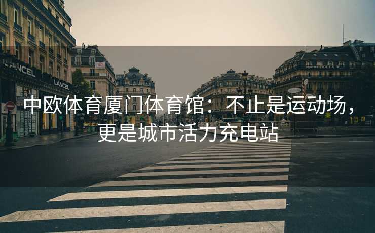 中欧体育厦门体育馆：不止是运动场，更是城市活力充电站