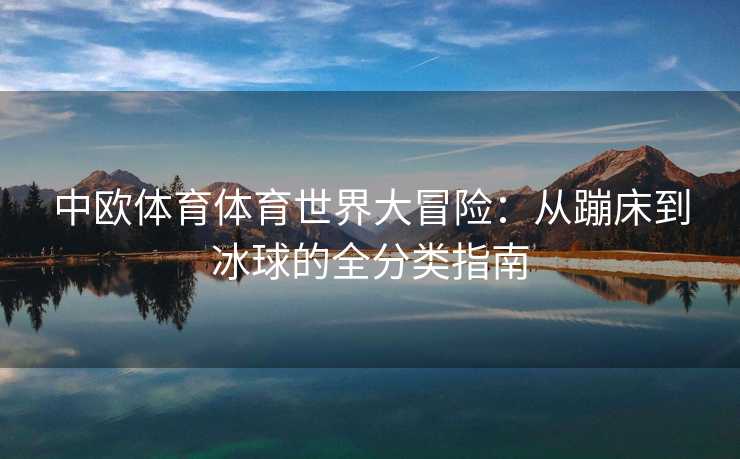 中欧体育体育世界大冒险：从蹦床到冰球的全分类指南