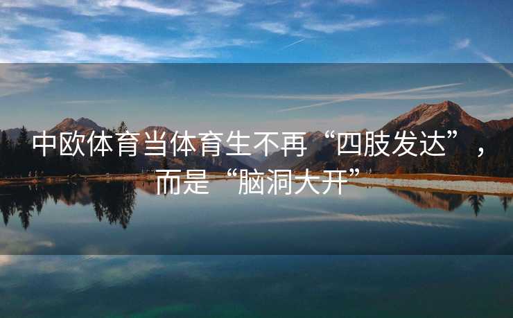 中欧体育当体育生不再“四肢发达”，而是“脑洞大开”