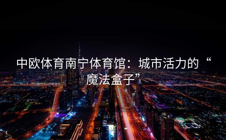 中欧体育南宁体育馆：城市活力的“魔法盒子”