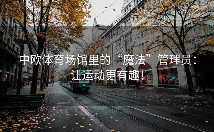 中欧体育场馆里的“魔法”管理员：让运动更有趣！