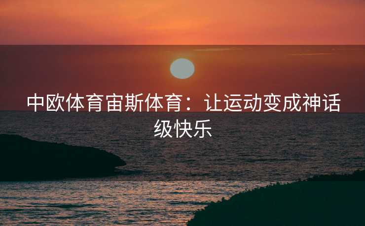 中欧体育宙斯体育：让运动变成神话级快乐