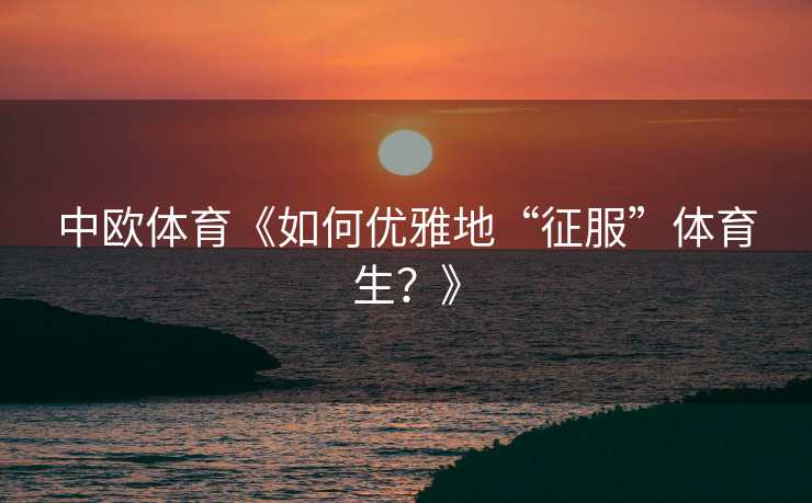 中欧体育《如何优雅地“征服”体育生？》
