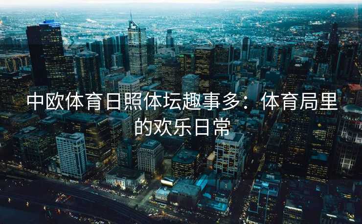 中欧体育日照体坛趣事多：体育局里的欢乐日常