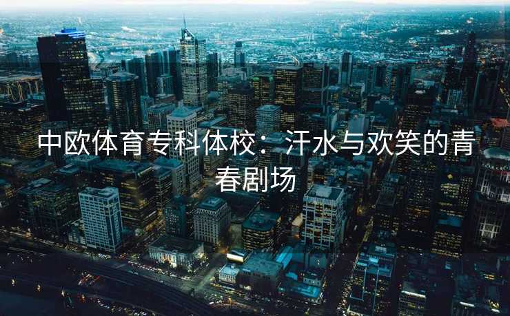 中欧体育专科体校：汗水与欢笑的青春剧场