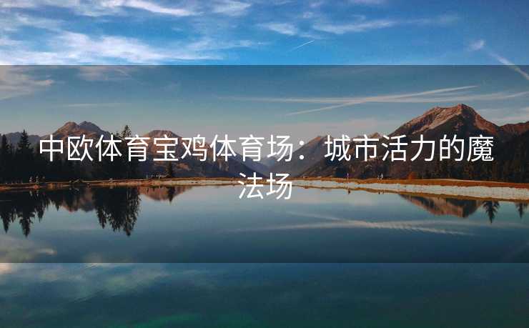 中欧体育宝鸡体育场：城市活力的魔法场