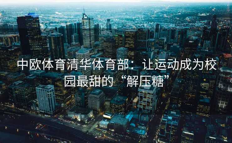 中欧体育清华体育部：让运动成为校园最甜的“解压糖”