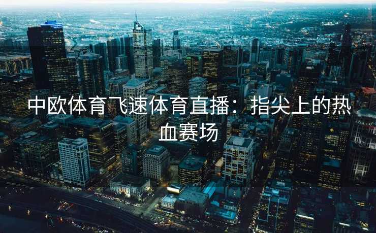 中欧体育飞速体育直播：指尖上的热血赛场