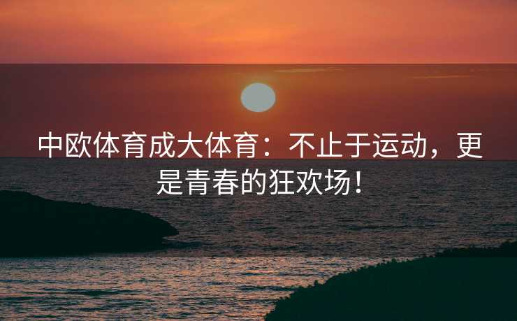 中欧体育成大体育：不止于运动，更是青春的狂欢场！