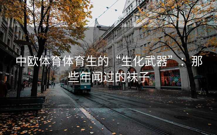 中欧体育体育生的“生化武器”：那些年闻过的袜子