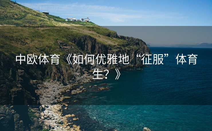 中欧体育《如何优雅地“征服”体育生？》