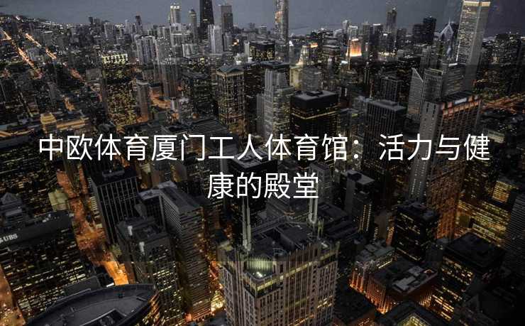 中欧体育厦门工人体育馆：活力与健康的殿堂