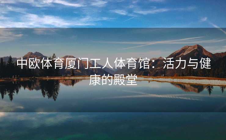 中欧体育厦门工人体育馆：活力与健康的殿堂