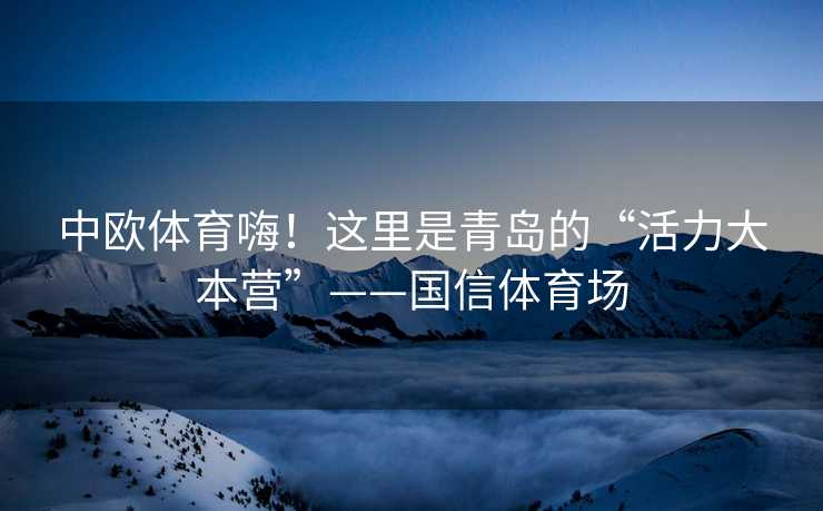 中欧体育嗨！这里是青岛的“活力大本营”——国信体育场