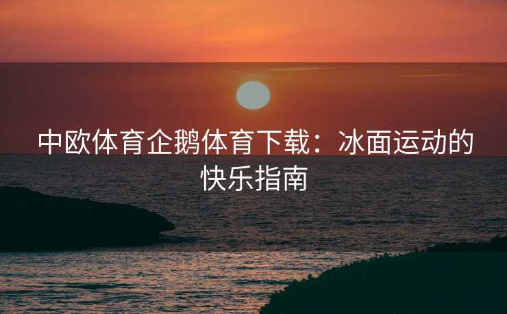 中欧体育企鹅体育下载：冰面运动的快乐指南