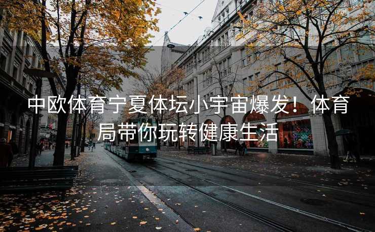中欧体育宁夏体坛小宇宙爆发！体育局带你玩转健康生活