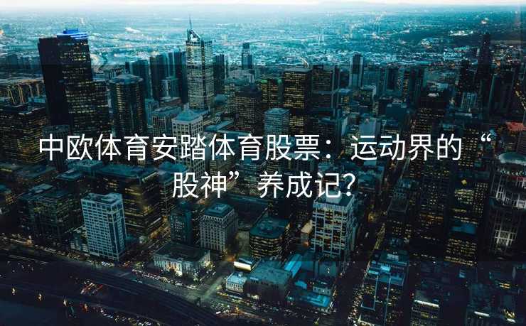 中欧体育安踏体育股票：运动界的“股神”养成记？