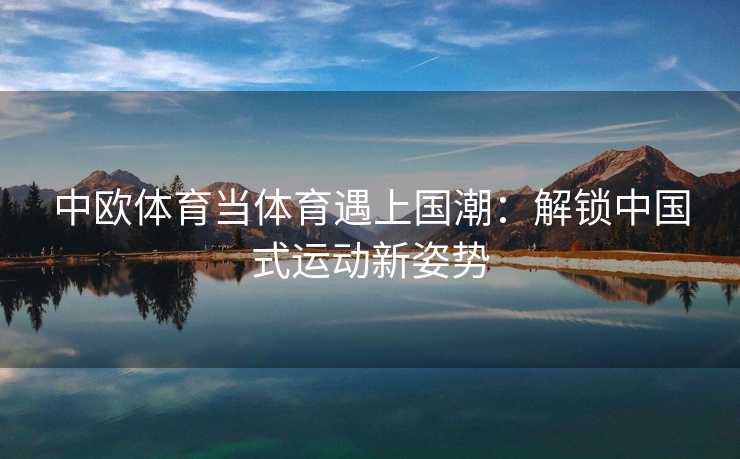 中欧体育当体育遇上国潮：解锁中国式运动新姿势