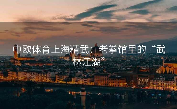 中欧体育上海精武：老拳馆里的“武林江湖”