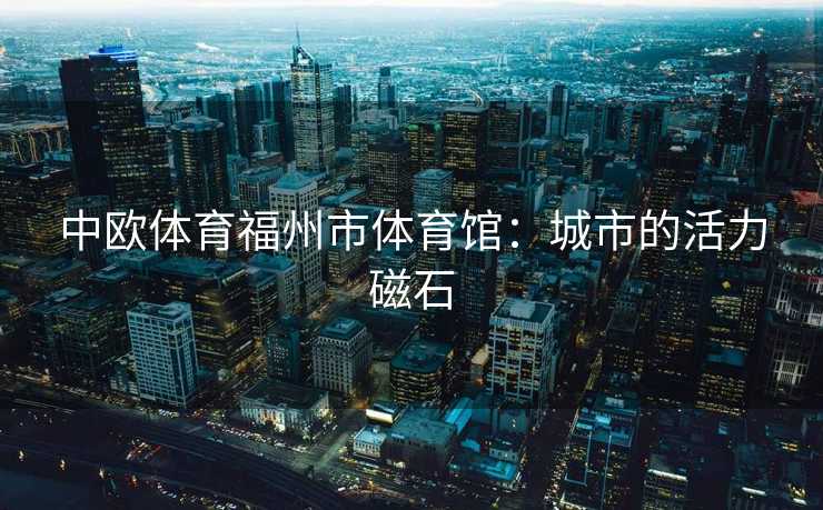 中欧体育福州市体育馆：城市的活力磁石