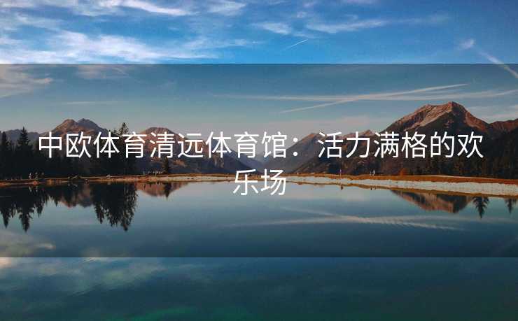 中欧体育清远体育馆：活力满格的欢乐场