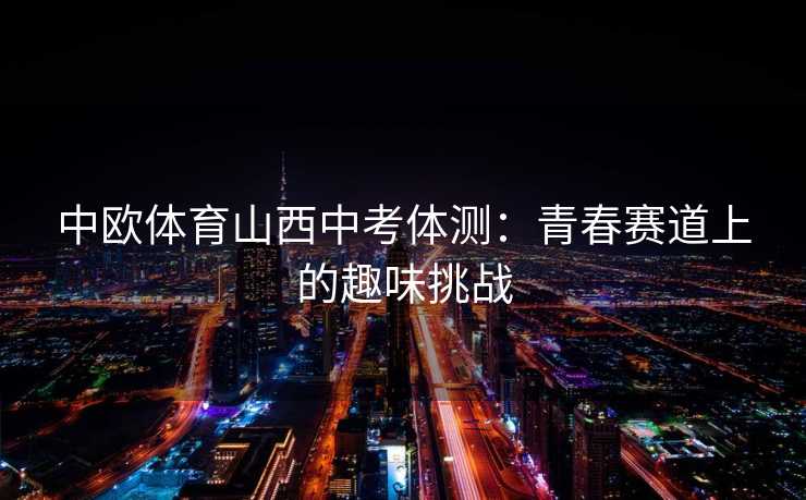 中欧体育山西中考体测：青春赛道上的趣味挑战