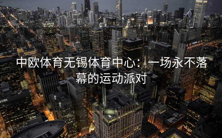 中欧体育无锡体育中心：一场永不落幕的运动派对