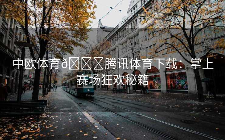 中欧体育🏀腾讯体育下载：掌上赛场狂欢秘籍
