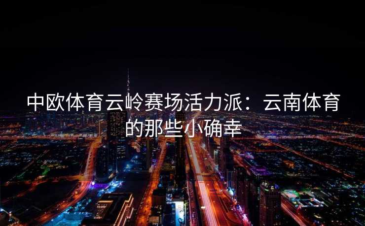 中欧体育云岭赛场活力派：云南体育的那些小确幸