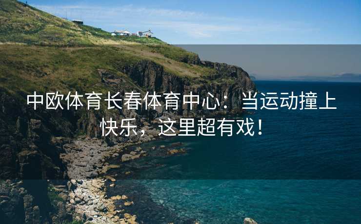 中欧体育长春体育中心：当运动撞上快乐，这里超有戏！