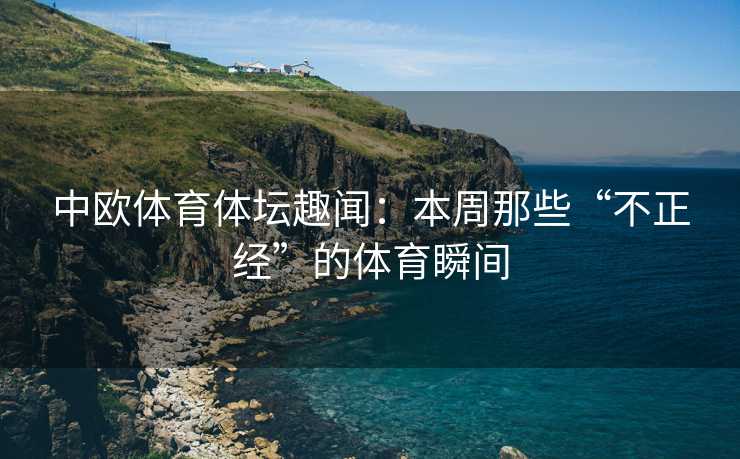 中欧体育体坛趣闻：本周那些“不正经”的体育瞬间