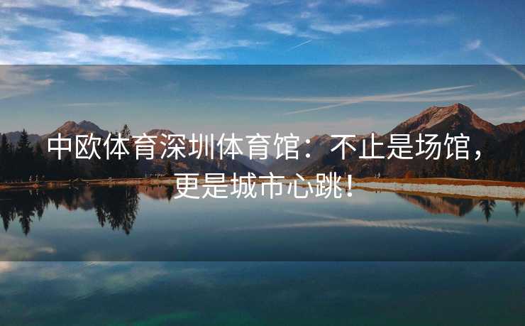 中欧体育深圳体育馆：不止是场馆，更是城市心跳！
