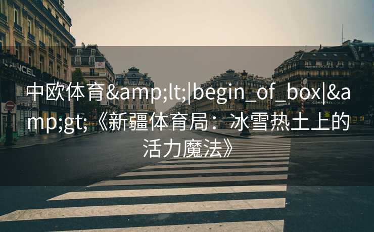 中欧体育&lt;|begin_of_box|&gt;《新疆体育局：冰雪热土上的活力魔法》