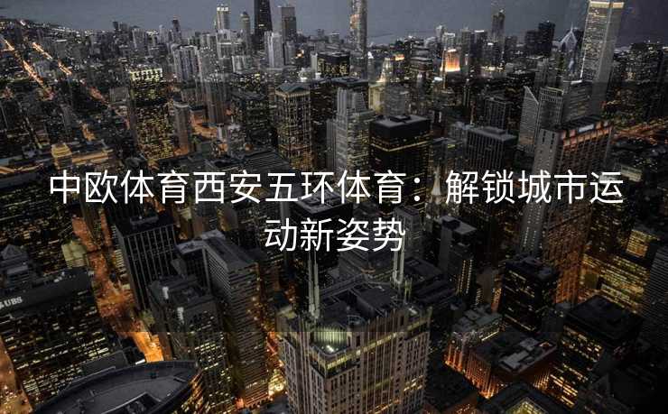 中欧体育西安五环体育：解锁城市运动新姿势
